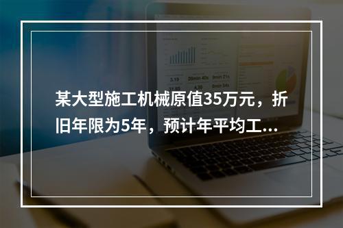 某大型施工机械原值35万元，折旧年限为5年，预计年平均工作2