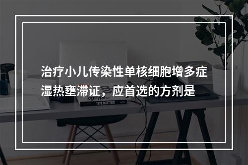 治疗小儿传染性单核细胞增多症湿热壅滞证，应首选的方剂是