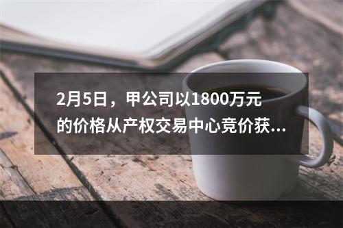 2月5日，甲公司以1800万元的价格从产权交易中心竞价获得一