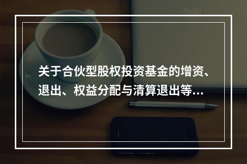 关于合伙型股权投资基金的增资、退出、权益分配与清算退出等操作