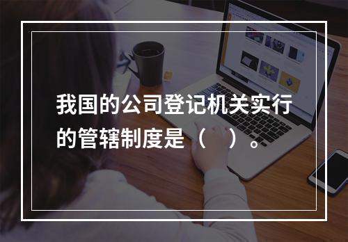 我国的公司登记机关实行的管辖制度是（　）。