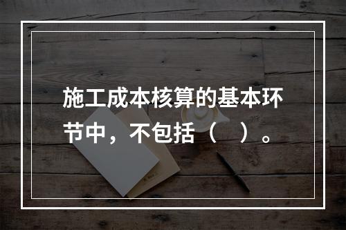 施工成本核算的基本环节中，不包括（　）。