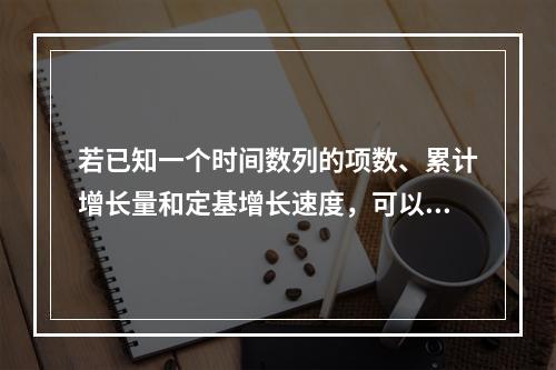 若已知一个时间数列的项数、累计增长量和定基增长速度，可以求