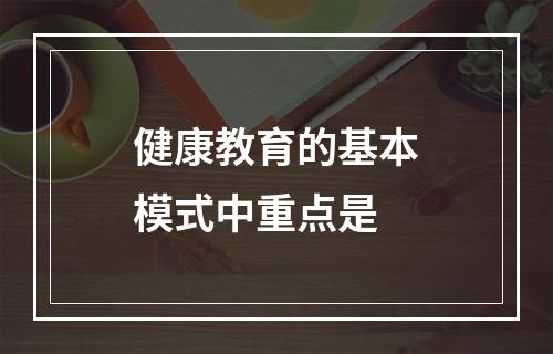 健康教育的基本模式中重点是