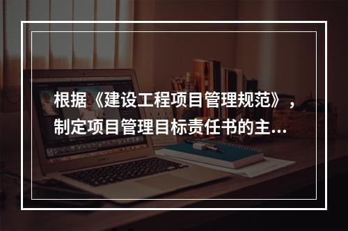 根据《建设工程项目管理规范》，制定项目管理目标责任书的主要依