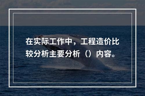 在实际工作中，工程造价比较分析主要分析（）内容。