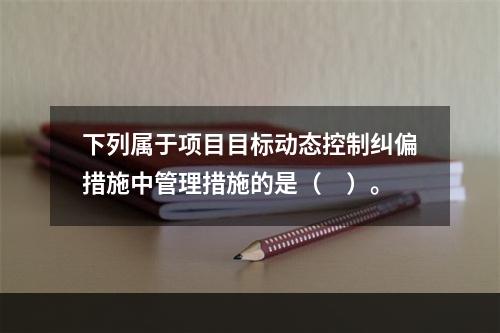 下列属于项目目标动态控制纠偏措施中管理措施的是（　）。