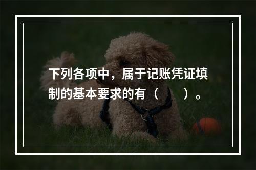 下列各项中，属于记账凭证填制的基本要求的有（　　）。