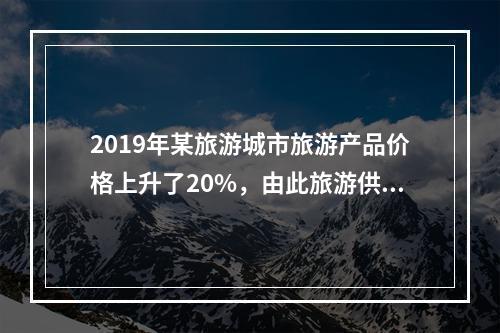 2019年某旅游城市旅游产品价格上升了20%，由此旅游供给量