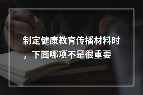 制定健康教育传播材料时，下面哪项不是很重要