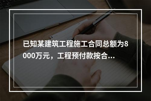 已知某建筑工程施工合同总额为8000万元，工程预付款按合同金