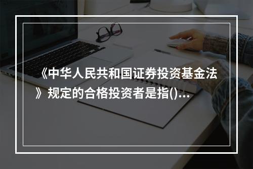 《中华人民共和国证券投资基金法》规定的合格投资者是指()。Ⅰ