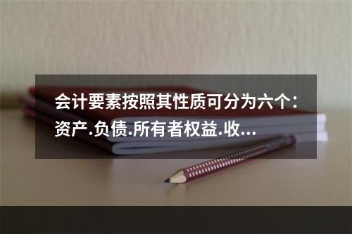 会计要素按照其性质可分为六个：资产.负债.所有者权益.收入.