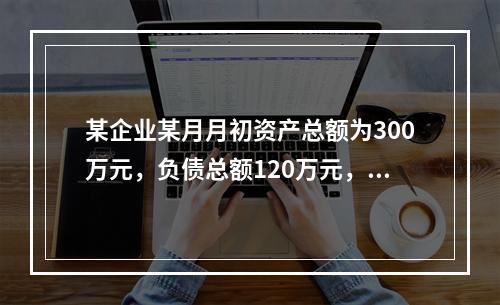 某企业某月月初资产总额为300万元，负债总额120万元，本月