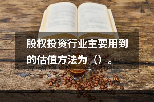 股权投资行业主要用到的估值方法为（）。