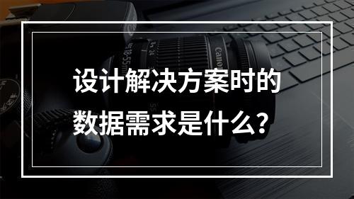 设计解决方案时的数据需求是什么？