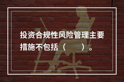 投资合规性风险管理主要措施不包括（　　）。