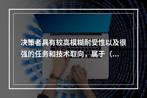 决策者具有较高模糊耐受性以及很强的任务和技术取向，属于（　