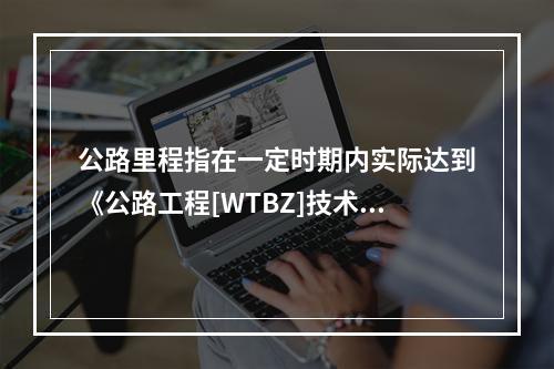 公路里程指在一定时期内实际达到《公路工程[WTBZ]技术标准