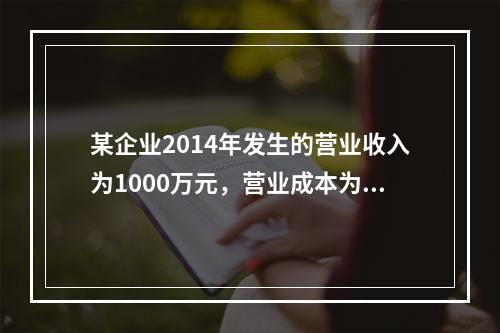 某企业2014年发生的营业收入为1000万元，营业成本为60