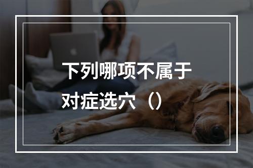 下列哪项不属于对症选穴（）