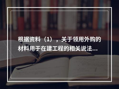 根据资料（1），关于领用外购的材料用于在建工程的相关说法中，