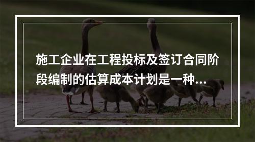 施工企业在工程投标及签订合同阶段编制的估算成本计划是一种（　