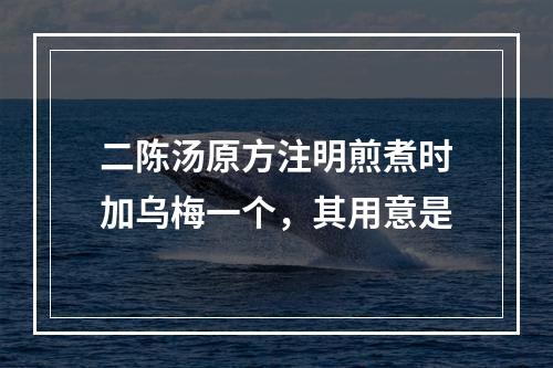 二陈汤原方注明煎煮时加乌梅一个，其用意是