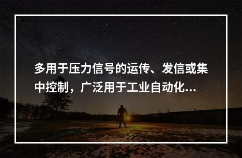 多用于压力信号的运传、发信或集中控制，广泛用于工业自动化和化