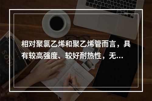 相对聚氯乙烯和聚乙烯管而言，具有较高强度、较好耐热性，无毒、