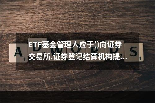 ETF基金管理人应于()向证券交易所.证券登记结算机构提供E