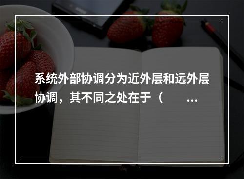 系统外部协调分为近外层和远外层协调，其不同之处在于（　　）