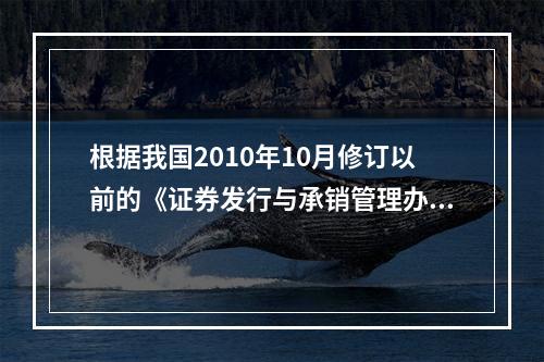 根据我国2010年10月修订以前的《证券发行与承销管理办法》