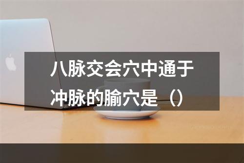 八脉交会穴中通于冲脉的腧穴是（）