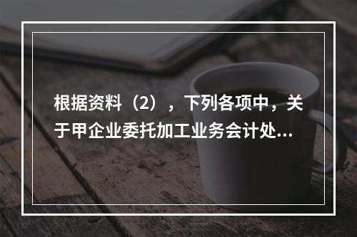 根据资料（2），下列各项中，关于甲企业委托加工业务会计处理表