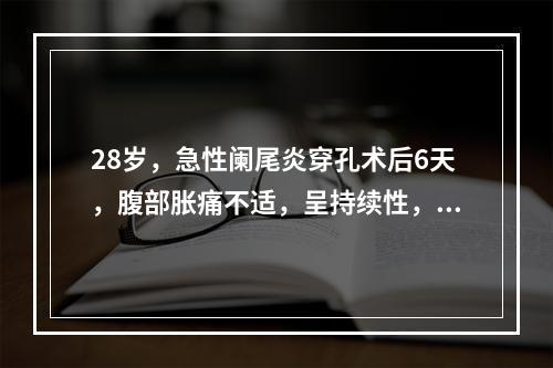 28岁，急性阑尾炎穿孔术后6天，腹部胀痛不适，呈持续性，伴恶