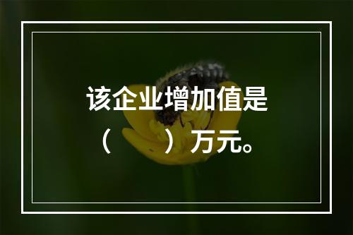 该企业增加值是（　　）万元。