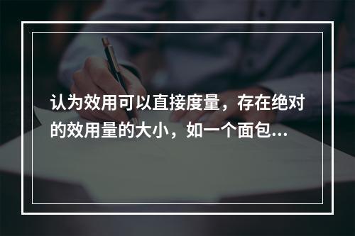 认为效用可以直接度量，存在绝对的效用量的大小，如一个面包的效