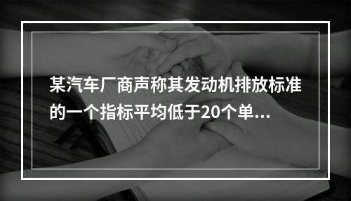 某汽车厂商声称其发动机排放标准的一个指标平均低于20个单位。