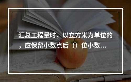 汇总工程量时，以立方米为单位的，应保留小数点后（）位小数。