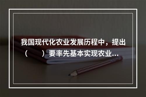 我国现代化农业发展历程中，提出（　　）要率先基本实现农业现代