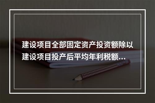 建设项目全部固定资产投资额除以建设项目投产后平均年利税额，得