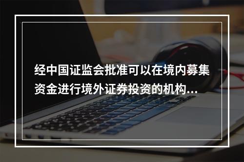 经中国证监会批准可以在境内募集资金进行境外证券投资的机构称为