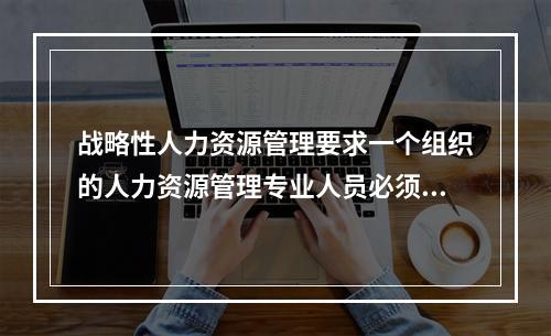 战略性人力资源管理要求一个组织的人力资源管理专业人员必须努