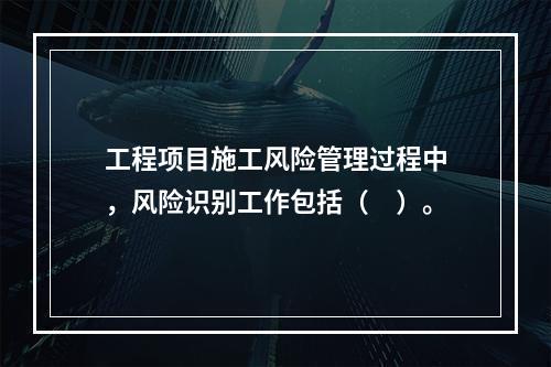 工程项目施工风险管理过程中，风险识别工作包括（　）。