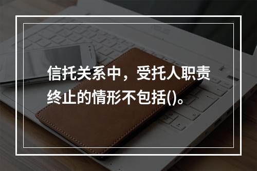 信托关系中，受托人职责终止的情形不包括()。