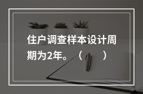 住户调查样本设计周期为2年。（　　）