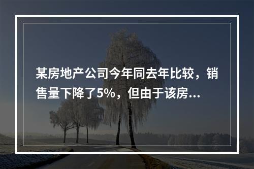 某房地产公司今年同去年比较，销售量下降了5%，但由于该房地产