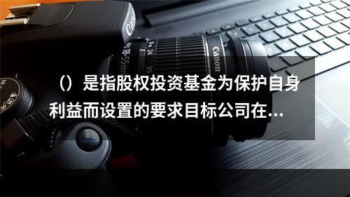 （）是指股权投资基金为保护自身利益而设置的要求目标公司在执行