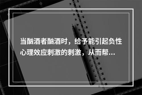 当酗酒者酗酒时，给予能引起负性心理效应刺激的刺激，从而帮助矫